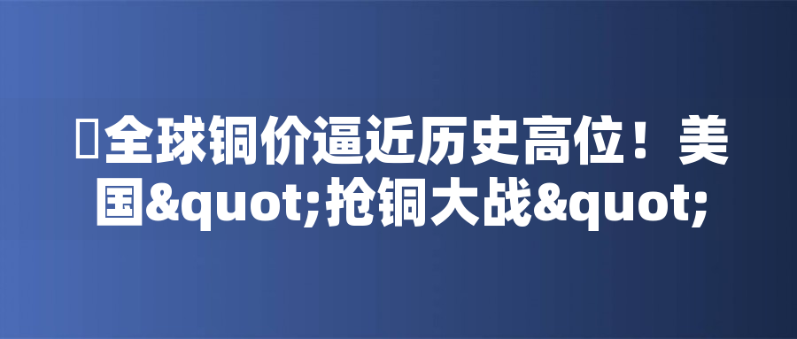 ?全球銅價(jià)逼近歷史高位！美國(guó)"搶銅大戰(zhàn)"或引發(fā)庫(kù)存失衡危機(jī)